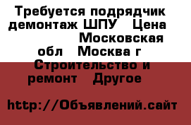 Требуется подрядчик, демонтаж ШПУ › Цена ­ 1 000 000 - Московская обл., Москва г. Строительство и ремонт » Другое   